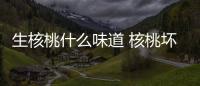 生核桃什么味道 核桃壞了是什么味道