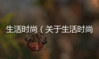 生活時尚（關于生活時尚的基本情況說明介紹）