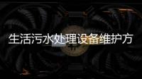 生活污水處理設(shè)備維護(hù)方法，一體化生活污水處理設(shè)備維護(hù)