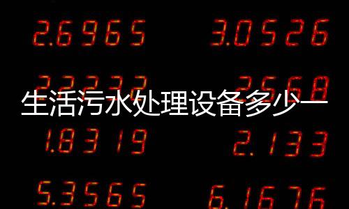 生活污水處理設備多少一臺合適（一臺污水處理設備多少錢）
