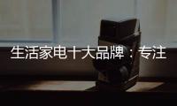 生活家電十大品牌：專注品質 致力創新