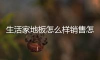 生活家地板怎么樣銷售怎么樣（生活家地板怎么樣）