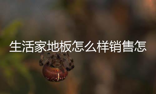 生活家地板怎么樣銷售怎么樣（生活家地板怎么樣）