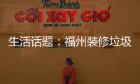 生活話題：福州裝修垃圾清運