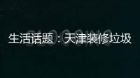 生活話題：天津裝修垃圾清運費有沒有規定
