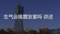 生氣會嘴唇發紫嗎 講述嘴唇發紫的原因