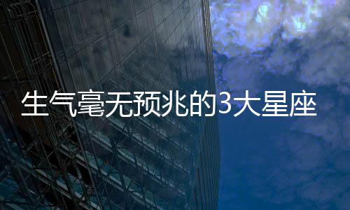 生氣毫無預(yù)兆的3大星座