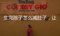 生完孩子怎么減肚子，讓減肚子格外輕松的方法