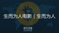 生而為人電影（生而為人什么意思）
