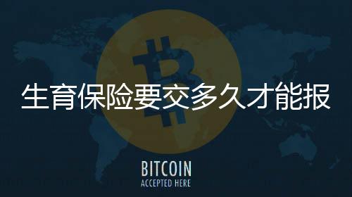 生育保險(xiǎn)要交多久才能報(bào)銷