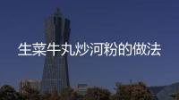 生菜牛丸炒河粉的做法