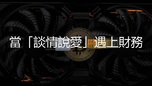 當「談情說愛」遇上財務，彼此的金錢價值觀如何異中求同？
