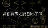 當你買房之後 別忘了做這件事！ 