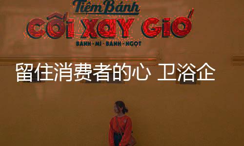 留住消費者的心 衛浴企業口碑營銷有策略