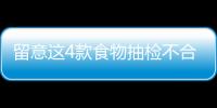 留意這4款食物抽檢不合格涉京東淘寶