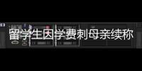 留學(xué)生因?qū)W費(fèi)刺母親續(xù)稱希望與媽媽繼續(xù)做母子