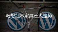 暢想紅木家具三大走勢