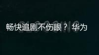 暢快追劇不傷眼？ 華為平板 M3 青春版表示很專業【數碼&手機】風尚中國網