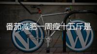 番茄減肥一周瘦十五斤是真的嗎(一周只喝水能瘦多少斤)