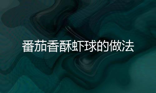 番茄香酥蝦球的做法