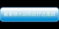 番薯糖水放陳皮好還是放姜?（番薯糖水）