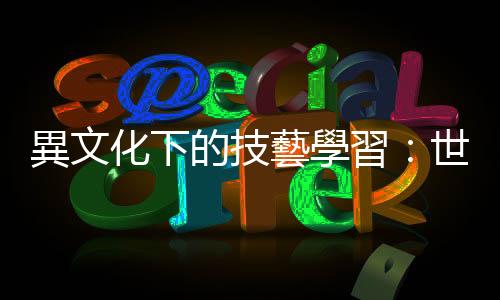 異文化下的技藝學(xué)習(xí)：世界各地都有廚藝學(xué)校，為何選擇到法國？