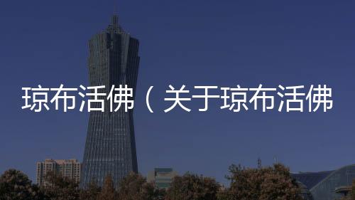 瓊布活佛（關于瓊布活佛的基本情況說明介紹）