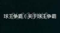 球王爭(zhēng)霸（關(guān)于球王爭(zhēng)霸的基本情況說(shuō)明介紹）