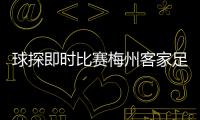 球探即時比賽梅州客家足球2024/2/17懂球荻直播間