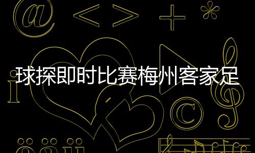 球探即時比賽梅州客家足球2024/2/17懂球荻直播間