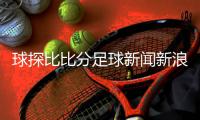 球探比比分足球新聞新浪網(wǎng)2023/10/6足球直播錄像回放