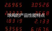 球閥的產(chǎn)品性能特點(diǎn)