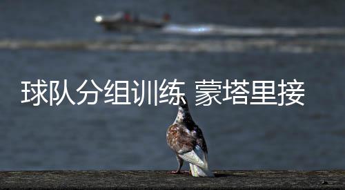 球隊分組訓練 蒙塔里接受診斷