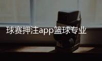 球賽押注app籃球?qū)I(yè)知識大全—籃球規(guī)則一覽表