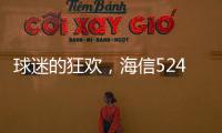 球迷的狂歡，海信524攜蘇寧超品玩轉世界杯【體育運動】風尚中國網