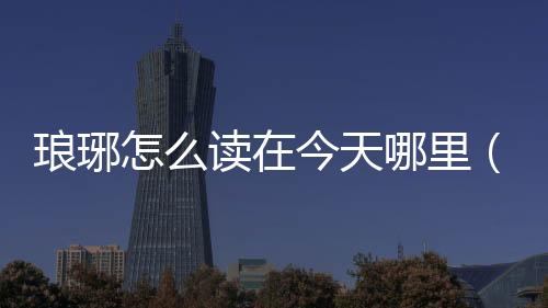 瑯琊怎么讀在今天哪里（瑯琊怎么讀）