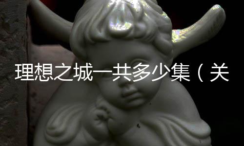 理想之城一共多少集（關(guān)于理想之城一共多少集的基本情況說明介紹）