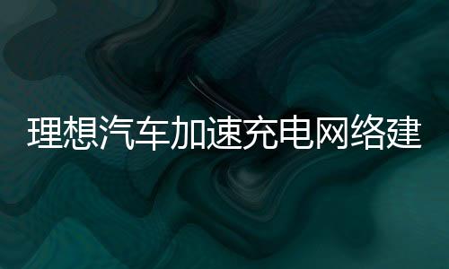 理想汽車加速充電網絡建設,17座新超充站近期投入運營