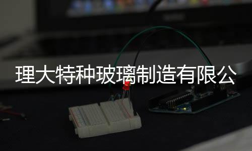 理大特種玻璃制造有限公司榮獲河南省級工程技術(shù)研究中心認定！,企業(yè)新聞