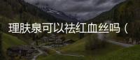 理膚泉可以祛紅血絲嗎（理膚泉能修復紅血絲嗎）