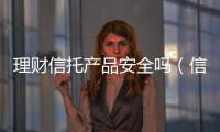 理財信托產品安全嗎（信托理財產品的風險）