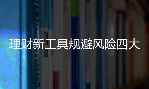 理財(cái)新工具規(guī)避風(fēng)險(xiǎn)四大招必讀！
