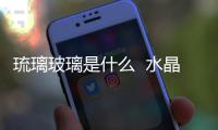 琉璃玻璃是什么  水晶與玻璃的區(qū)別,行業(yè)資訊