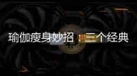 瑜伽瘦身妙招：三個經典體式，平小腹，瘦腰身，窈窕身段惹人愛！