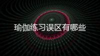 瑜伽練習(xí)誤區(qū)有哪些