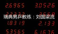 瑞典男乒教練：劉國(guó)梁流了很多汗，力爭(zhēng)五連冠顯壓力