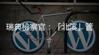 瑞典檢察官：「北溪」管道被炸事件調查「進入最後階段」