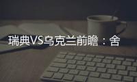 瑞典VS烏克蘭前瞻：舍瓦沖淘汰賽首勝 新伊布閃耀