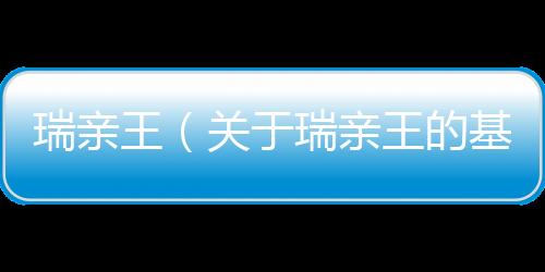 瑞親王（關于瑞親王的基本情況說明介紹）