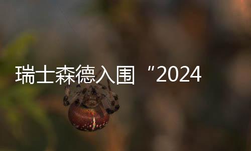 瑞士森德入圍“2024中國家居行業(yè)價值100公司”候選企業(yè)名錄